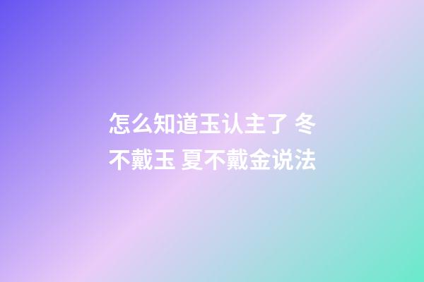 怎么知道玉认主了 冬不戴玉 夏不戴金说法